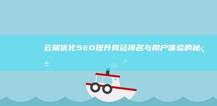 云端优化SEO：提升网站排名与用户体验的秘籍