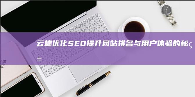 云端优化SEO：提升网站排名与用户体验的秘籍